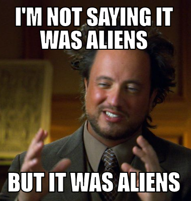 I'm not saying it was aliens but it was aliens