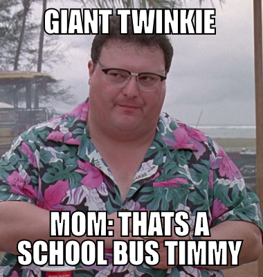 GIANT TWINKIE Mom: Thats a school bus timmy