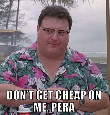  Don’t get cheap on me, Pera