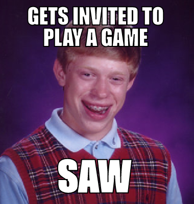 Gets invited to play a game SAW