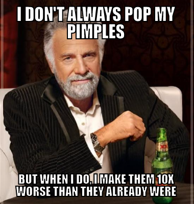 I don't always pop my pimples but when I do, I make them 10x worse than they already were