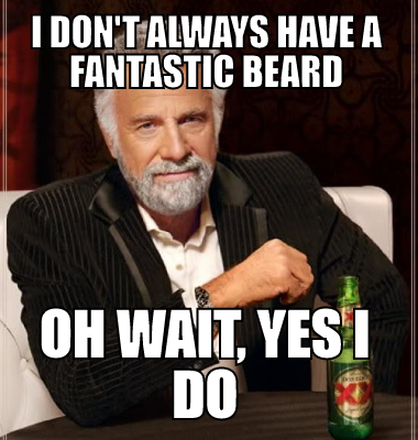 I don't always have a fantastic beard oh wait, yes i do