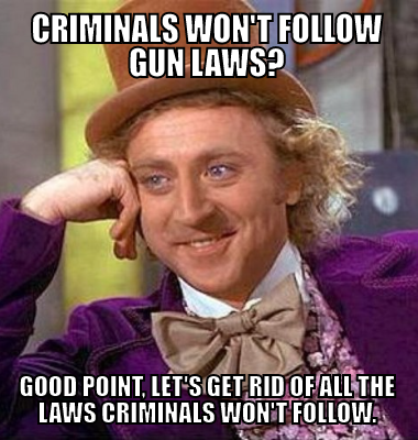 Criminals won't follow gun laws? Good point, let's get rid of all the laws criminals won't follow.