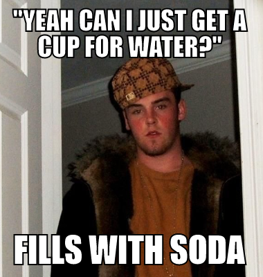 Yeah can I just get a cup for water? Fills with soda