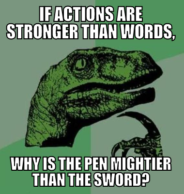If actions are stronger than words, why is the pen mightier than the sword?