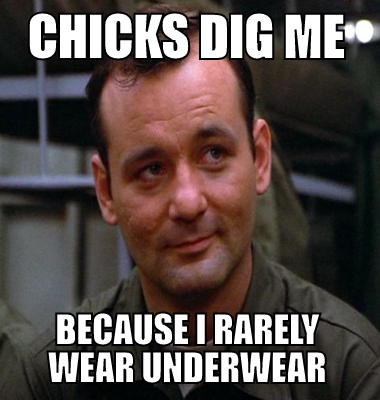 Chicks dig me because I rarely wear underwear