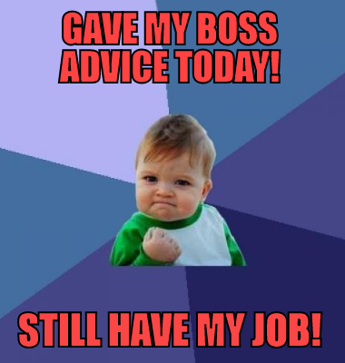 Gave my boss advice today! Still have my job!
