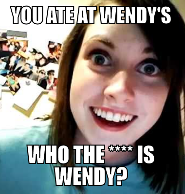 You ate at Wendy's Who the **** is Wendy?