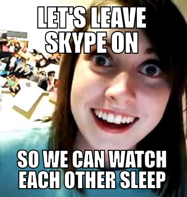 Let's leave Skype on so we can watch each other sleep
