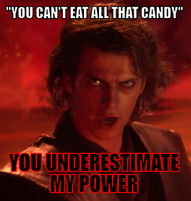 You can't eat all that candy You underestimate my power