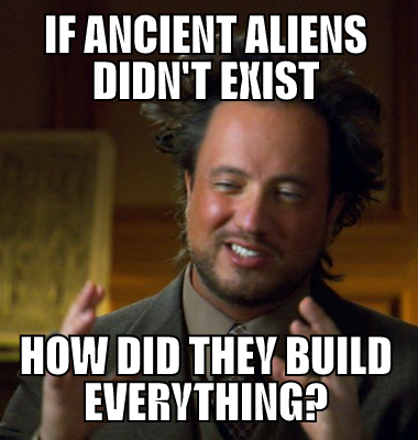 If Ancient Aliens didn't exist how did they build everything?