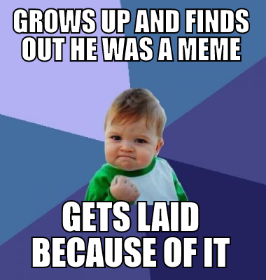 Grows up and finds out he was a meme gets laid because of it