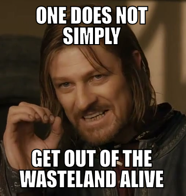 one does not simply get out of the wasteland alive