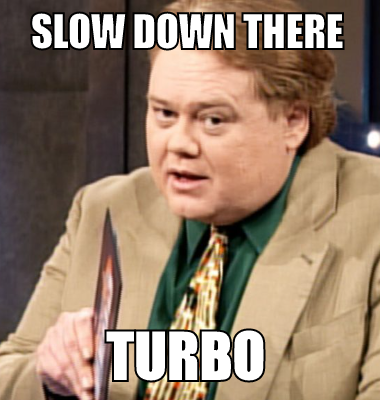 slow down there turbo