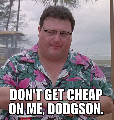  Don't get cheap on me, Dodgson.