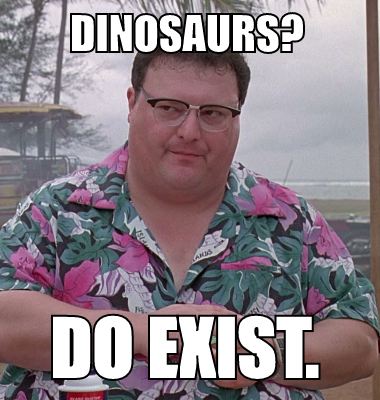 Dinosaurs? do exist.