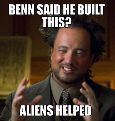 Benn said he built this? Aliens helped