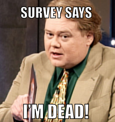 Survey says I’m dead!