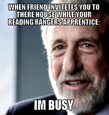 when friend invitetes you to there house while your reading RANGERS APPRENTICE: Im busy