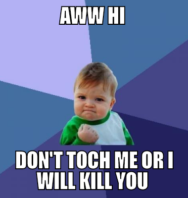 AWW HI  Don't toch me or I will kill you