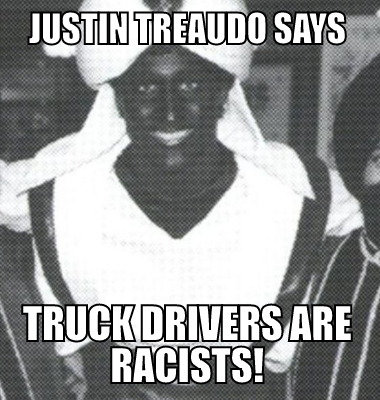 Justin Treaudo Says truck drivers are racists!