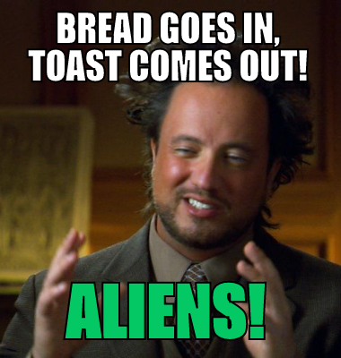 Bread goes in, toast comes out! Aliens!