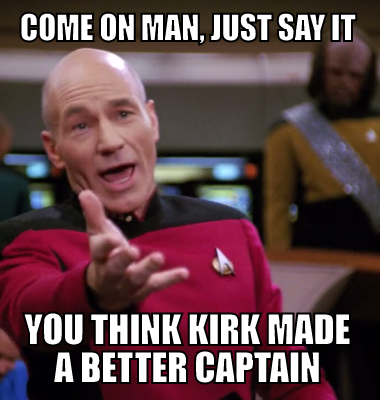 Come on man, just say it you think Kirk made a better captain