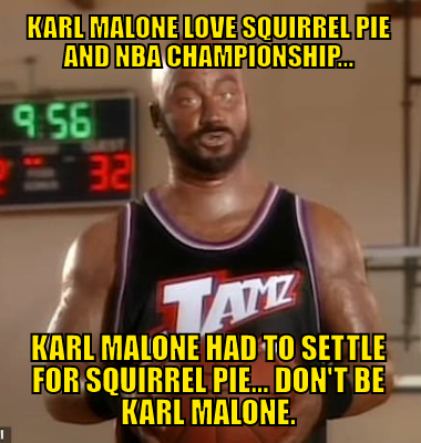 Karl Malone love squirrel pie and NBA Championship... Karl Malone had to settle for squirrel pie... don't be Karl Malone.