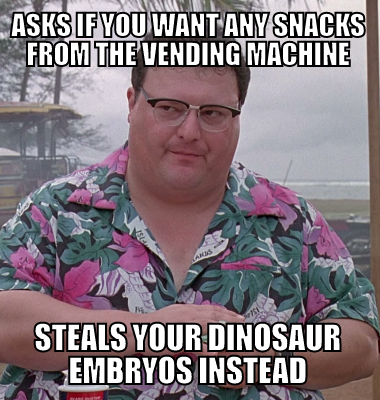 Asks if you want any snacks from the vending machine steals your dinosaur embryos instead