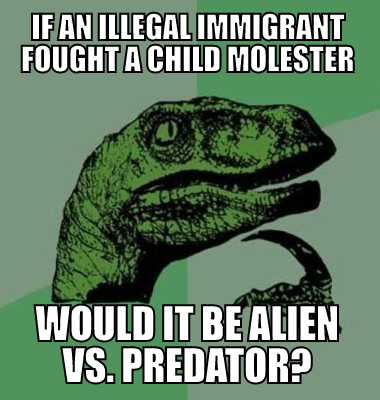 If an illegal immigrant fought a child molester would it be Alien vs. Predator?