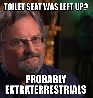 Toilet seat was left up? Probably extraterrestrials