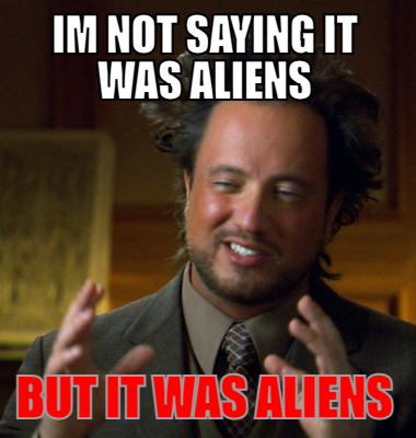 im not saying it was aliens but it was aliens