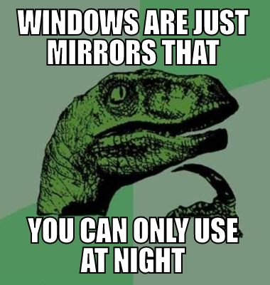 Windows Are just mirrors that you can only use at night