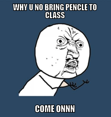 why u no bring pencle to class Come onnn
