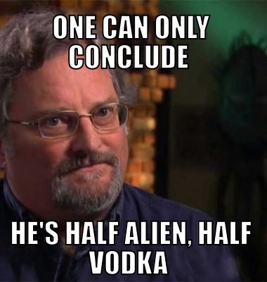 One can only conclude He's half alien, half vodka