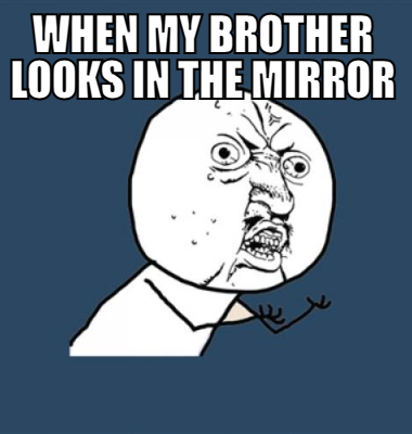 When my brother looks in the mirror 