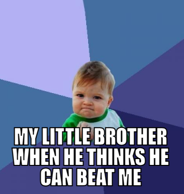  My little brother when he thinks he can beat me