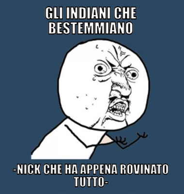 gli indiani che bestemmiano -nick che ha appena rovinato tutto-