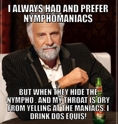 I Always Had And Prefer Nymphomaniacs But When They Hide The Nympho . And My Throat Is Dry From Yelling At The Maniacs. I Drink Dos Equis!