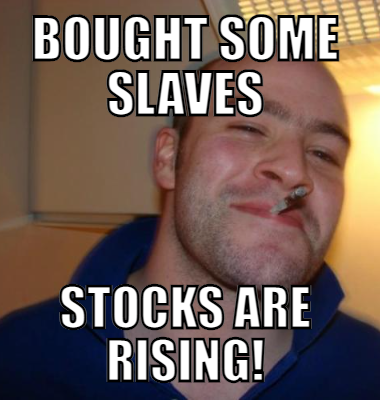Bought some slaves Stocks are rising!