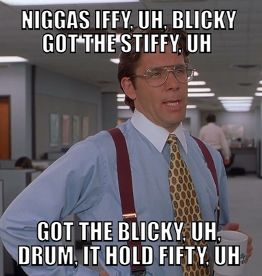 Niggas iffy, uh, blicky got the stiffy, uh  Got the blicky, uh, drum, it hold fifty, uh
