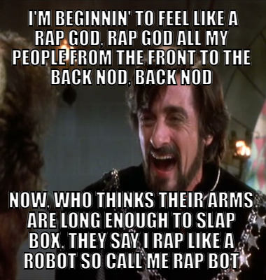  I'm beginnin' to feel like a Rap God, Rap God All my people from the front to the back nod, back nod Now, who thinks their arms are long enough to slap box, they say I rap like a robot so call me rap bot