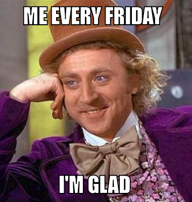 Me every Friday  I'm glad