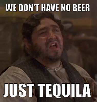 We don't have no beer just tequila