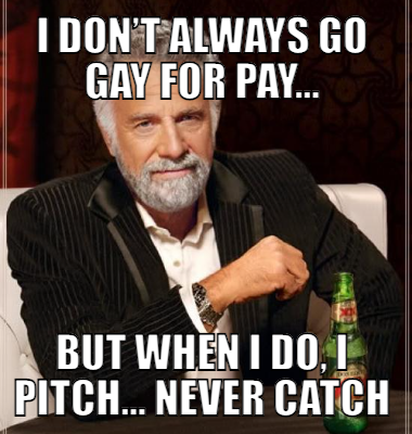 I don’t always go gay for pay… But when i do, I pitch… never catch