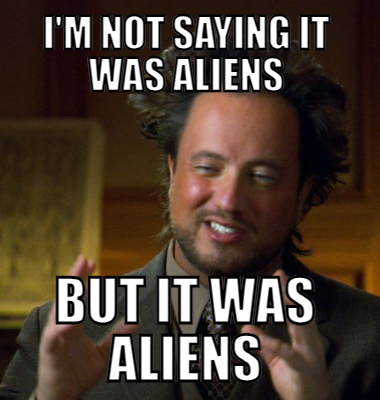 I'm not saying it was aliens But it was aliens